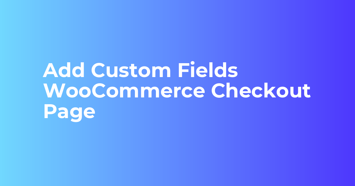 Custom Fields WooCommerce Checkout Page